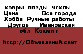 ковры ,пледы, чехлы › Цена ­ 3 000 - Все города Хобби. Ручные работы » Другое   . Ивановская обл.,Кохма г.